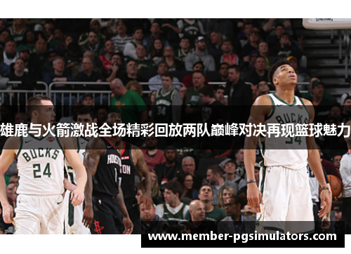 雄鹿与火箭激战全场精彩回放两队巅峰对决再现篮球魅力