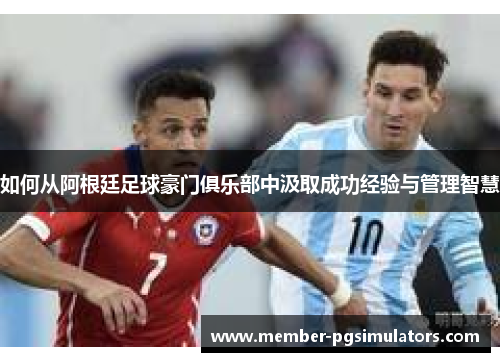 如何从阿根廷足球豪门俱乐部中汲取成功经验与管理智慧