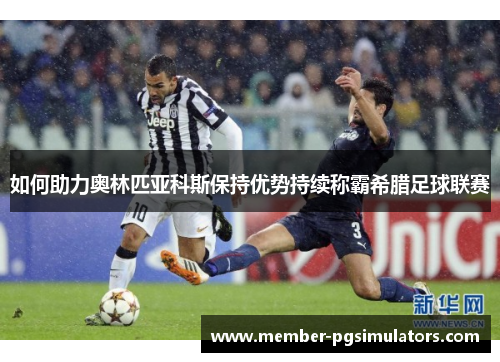 如何助力奥林匹亚科斯保持优势持续称霸希腊足球联赛