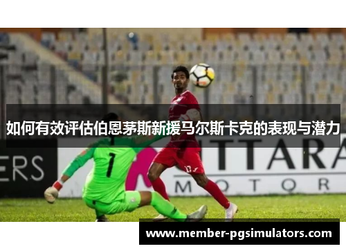 如何有效评估伯恩茅斯新援马尔斯卡克的表现与潜力