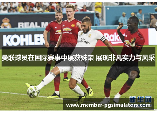 曼联球员在国际赛事中屡获殊荣 展现非凡实力与风采
