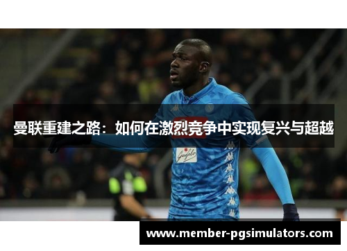 曼联重建之路：如何在激烈竞争中实现复兴与超越