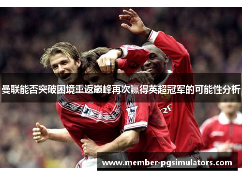 曼联能否突破困境重返巅峰再次赢得英超冠军的可能性分析