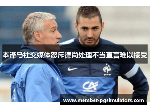 本泽马社交媒体怒斥德尚处理不当直言难以接受 本泽马社交媒体怒斥德尚处理不当直言难以接受