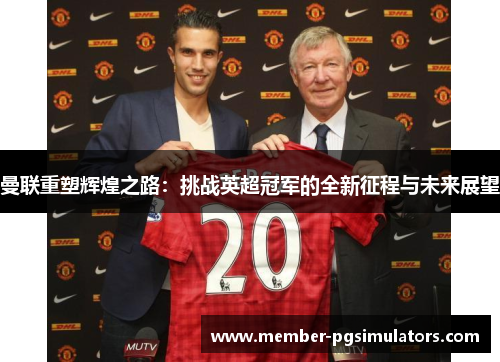 曼联重塑辉煌之路:挑战英超冠军的全新征程与未来展望 曼联重塑辉煌之路:挑战英超冠军的全新征程与未来展望