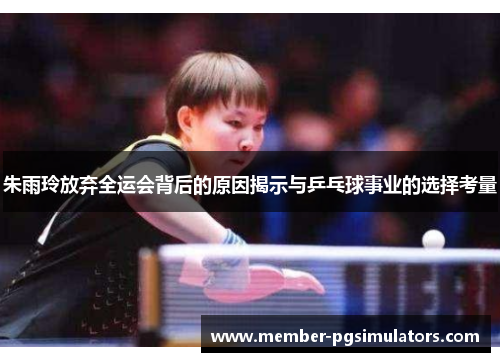 朱雨玲放弃全运会背后的原因揭示与乒乓球事业的选择考量 朱雨玲放弃全运会背后的原因揭示与乒乓球事业的选择考量